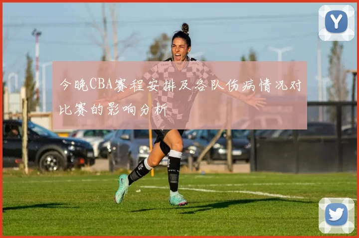 今晚CBA赛程安排及各队伤病情况对比赛的影响分析