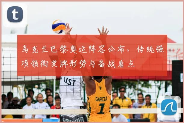 乌克兰巴黎奥运阵容公布,传统强项领衔奖牌形势与备战看点