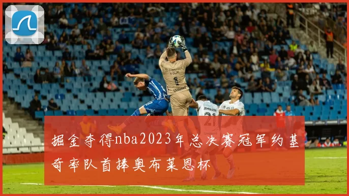 掘金夺得nba2023年总决赛冠军约基奇率队首捧奥布莱恩杯