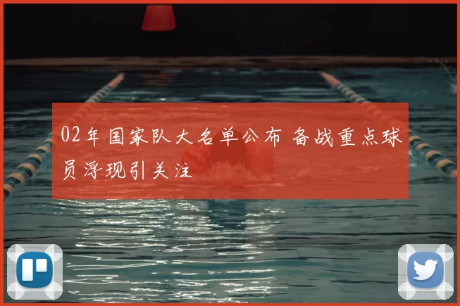 02年国家队大名单公布 备战重点球员浮现引关注