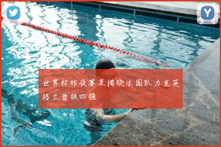 世界杯昨夜赛果揭晓法国队力克英格兰晋级四强