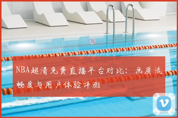 NBA超清免费直播平台对比:画质流畅度与用户体验评测