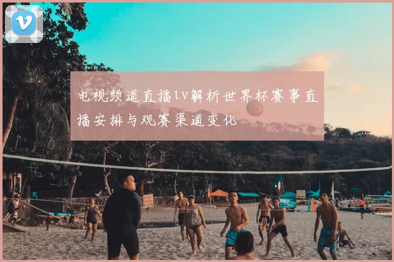 电视频道直播tv解析世界杯赛事直播安排与观赛渠道变化