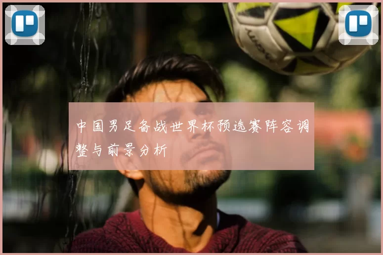 中国男足备战世界杯预选赛阵容调整与前景分析