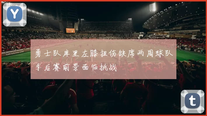 勇士队库里左膝扭伤缺席两周球队季后赛前景面临挑战