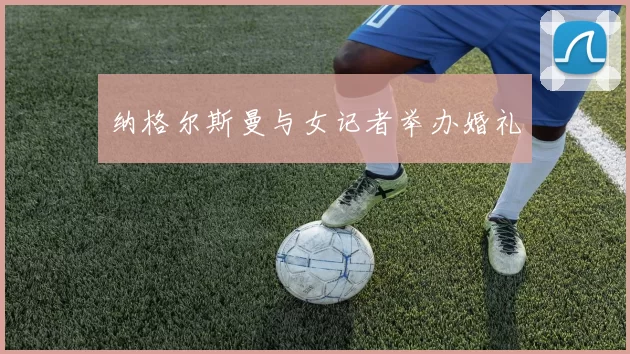 纳格尔斯曼与女记者举办婚礼