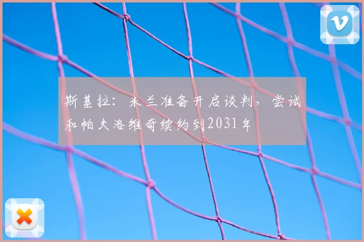 斯基拉:米兰准备开启谈判,尝试和帕夫洛维奇续约到2031年