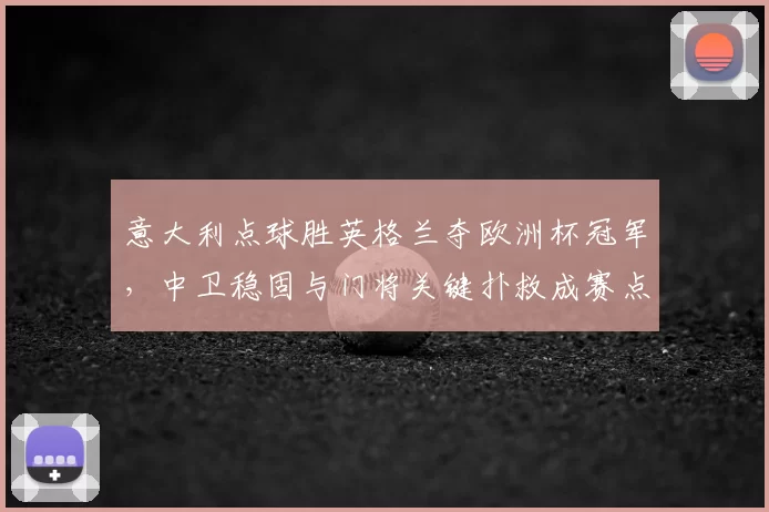 意大利点球胜英格兰夺欧洲杯冠军，中卫稳固与门将关键扑救成赛点