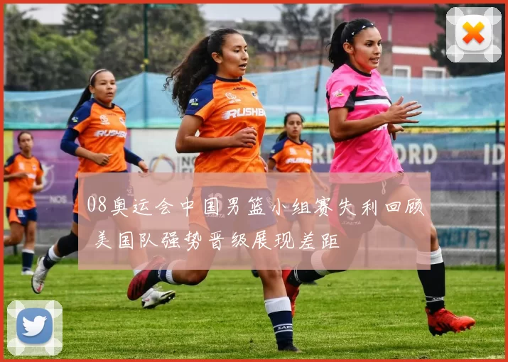 08奥运会中国男篮小组赛失利回顾 美国队强势晋级展现差距
