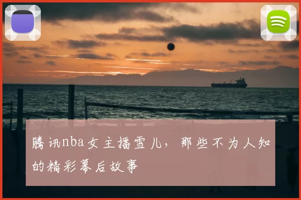 腾讯nba女主播雪儿,那些不为人知的精彩幕后故事