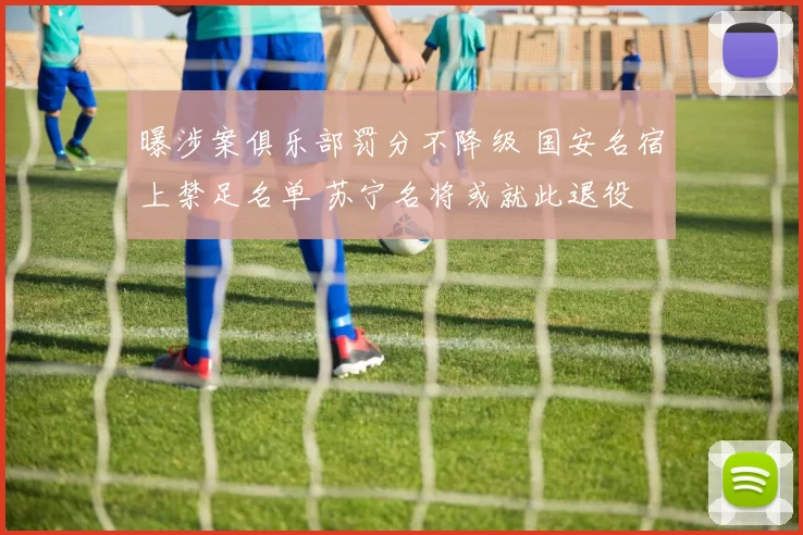 曝涉案俱乐部罚分不降级 国安名宿上禁足名单 苏宁名将或就此退役