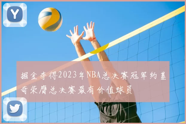 掘金夺得2023年NBA总决赛冠军约基奇荣膺总决赛最有价值球员