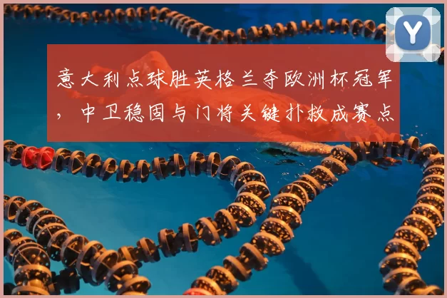 意大利点球胜英格兰夺欧洲杯冠军，中卫稳固与门将关键扑救成赛点