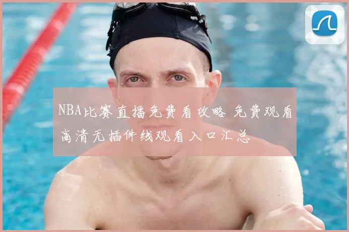 NBA比赛直播免费看攻略 免费观看高清无插件线观看入口汇总