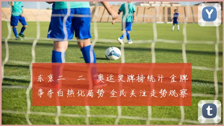 东京二〇二〇奥运奖牌榜统计 金牌争夺白热化局势 全民关注走势观察