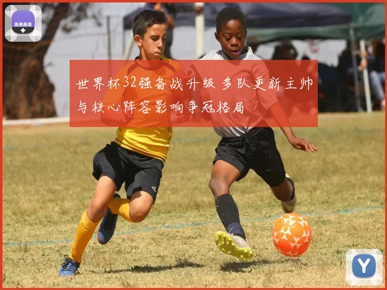 世界杯32强备战升级 多队更新主帅与核心阵容影响争冠格局