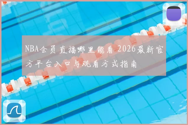 NBA会员直播哪里能看 2026最新官方平台入口与观看方式指南