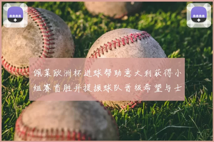 佩莱欧洲杯进球帮助意大利获得小组赛首胜并提振球队晋级希望与士气