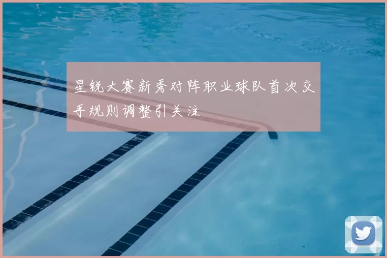 星锐大赛新秀对阵职业球队首次交手规则调整引关注