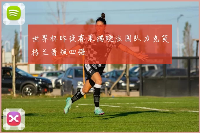 世界杯昨夜赛果揭晓法国队力克英格兰晋级四强