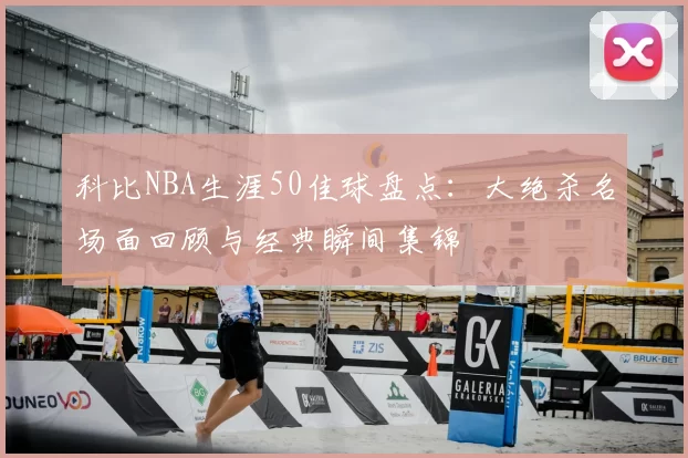 科比NBA生涯50佳球盘点：大绝杀名场面回顾与经典瞬间集锦