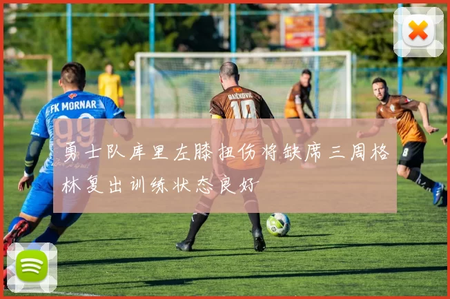 勇士队库里左膝扭伤将缺席三周格林复出训练状态良好