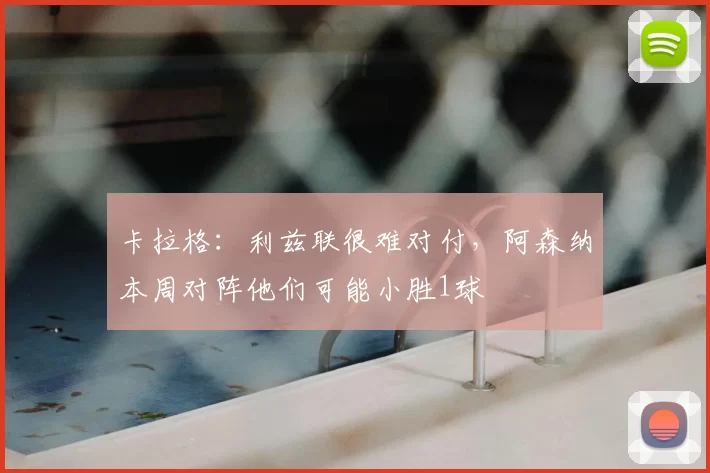 卡拉格：利兹联很难对付，阿森纳本周对阵他们可能小胜1球