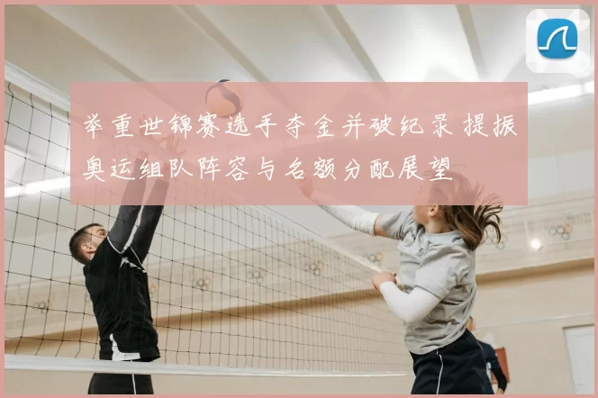 举重世锦赛选手夺金并破纪录 提振奥运组队阵容与名额分配展望