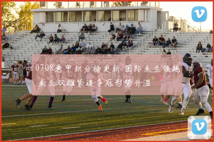 0708意甲积分榜更新 国际米兰领跑 米兰双雄紧追争冠形势升温