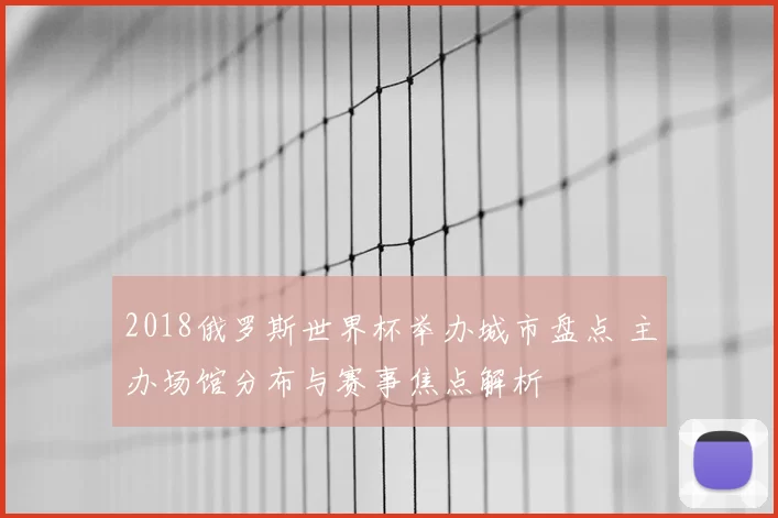 2018俄罗斯世界杯举办城市盘点 主办场馆分布与赛事焦点解析