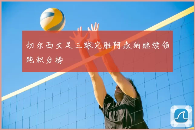 切尔西女足三球完胜阿森纳继续领跑积分榜