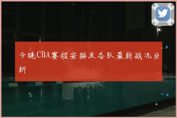 今晚CBA赛程安排及各队最新战况分析
