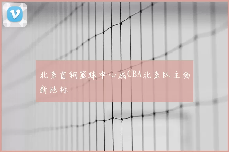北京首钢篮球中心成CBA北京队主场新地标