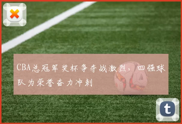 CBA总冠军奖杯争夺战激烈，四强球队为荣誉奋力冲刺