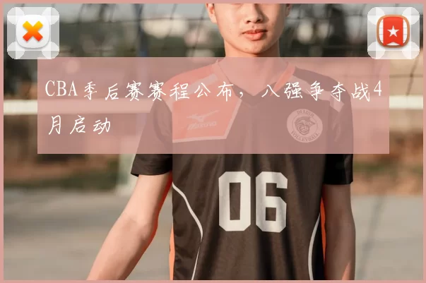 CBA季后赛赛程公布，八强争夺战4月启动