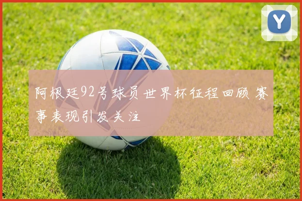 阿根廷92号球员世界杯征程回顾 赛事表现引发关注